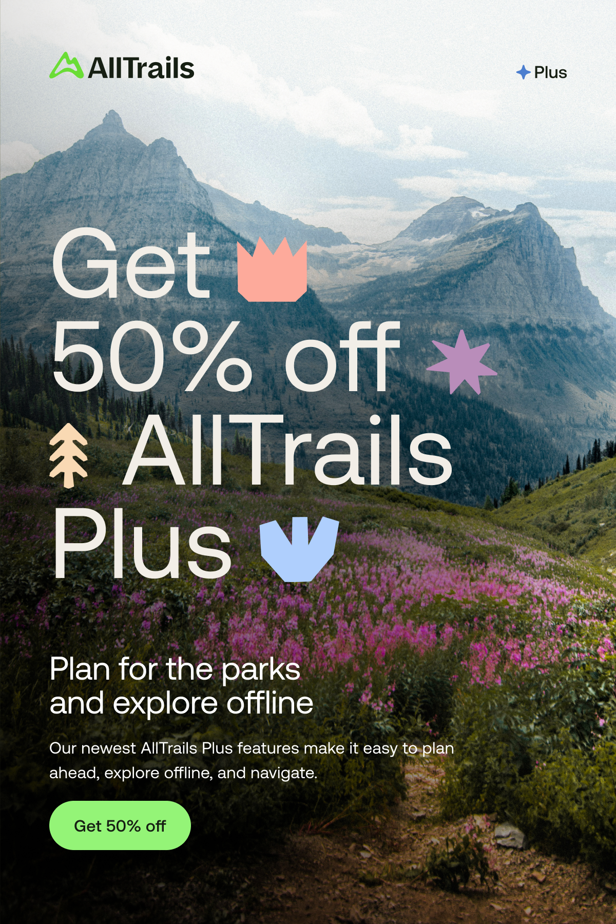 Get 50% off AllTrails Plus
																			Plan for the parks and explore offline
																			Our newest AllTrails Plus features make it easy to plan ahead, explore offline, and navigate.
																			Get 50% off